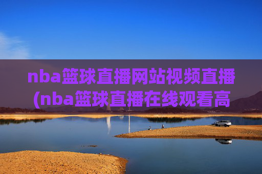 nba篮球直播网站视频直播(nba篮球直播在线观看高清直播视频)NBA篮球直播网站视频直播在线观看高清直播视频