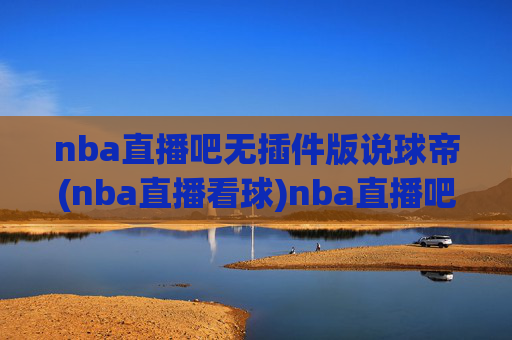 nba直播吧无插件版说球帝(nba直播看球)nba直播吧无插件版说球帝(nba直播看球)