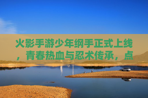 火影手游少年纲手正式上线，青春热血与忍术传承，点燃忍者世界的新篇章