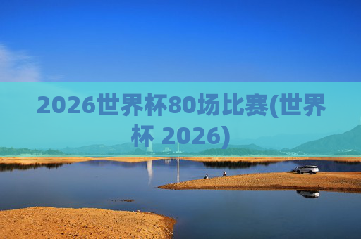 2026世界杯80场比赛(世界杯 2026)