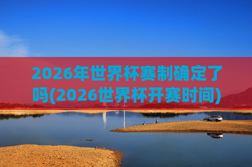 2026年世界杯赛制确定了吗(2026世界杯开赛时间)