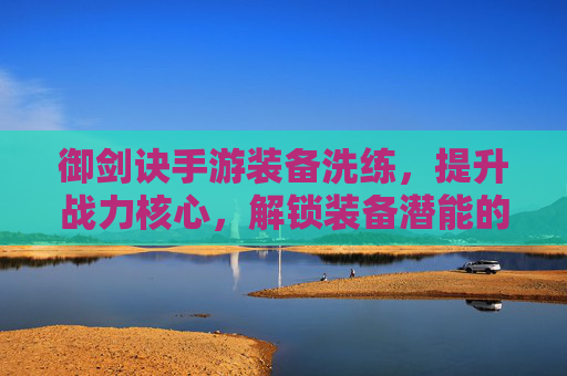 御剑诀手游装备洗练，提升战力核心，解锁装备潜能的进阶之路