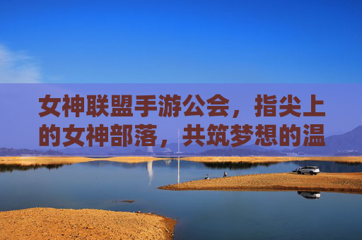 女神联盟手游公会,指尖上的女神部落,共筑梦想的温馨家园,女神联盟手游公会,指尖上的女神部落,共筑梦想的温馨家园