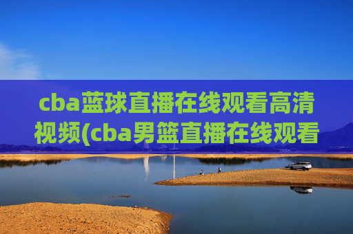 cba蓝球直播在线观看高清视频(cba男篮直播在线观看)CBA篮球直播在线观看高清视频（CBA男篮直播在线观看）