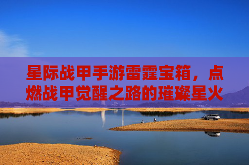 星际战甲手游雷霆宝箱,点燃战甲觉醒之路的璀璨星火