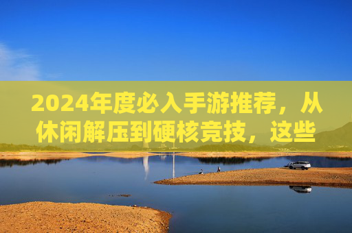 2024年度必入手游推荐，从休闲解压到硬核竞技，这些游戏让你告别手机闲置！2024年度必入手游推荐，从休闲解压到硬核竞技，这些游戏让你告别手机闲置！