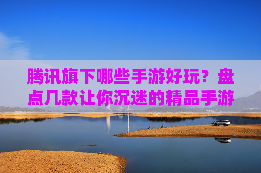 腾讯旗下哪些手游好玩?盘点几款让你沉迷的精品手游