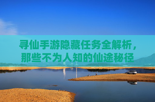 寻仙手游隐藏任务全解析，那些不为人知的仙途秘径