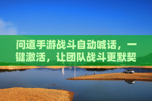 问道手游战斗自动喊话，一键激活，让团队战斗更默契，战力提升有妙招！问道手游战斗自动喊话一键激活，团队更默契，战力提升有妙招！