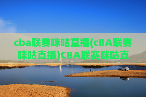 cba联赛咪咕直播(cBA联赛咪咕直播)CBA联赛咪咕直播,官方赛事直播平台