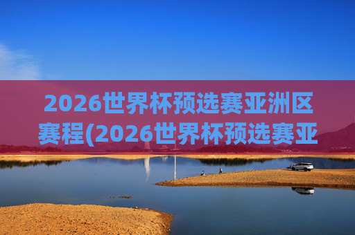 2026世界杯预选赛亚洲区赛程(2026世界杯预选赛亚洲区赛程时间)