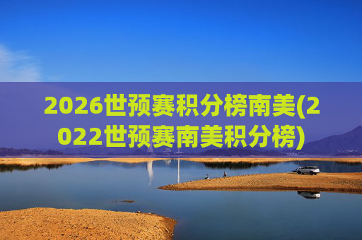 2026世预赛积分榜南美(2022世预赛南美积分榜)