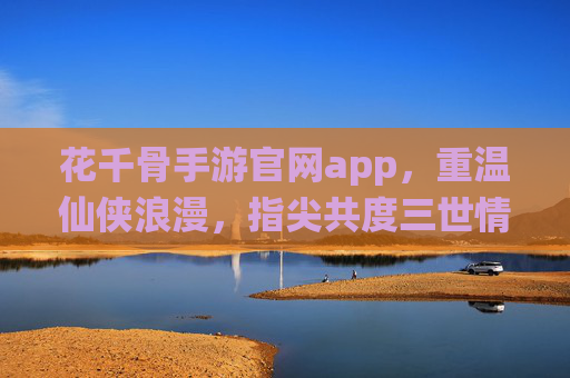花千骨手游官网app，重温仙侠浪漫，指尖共度三世情缘