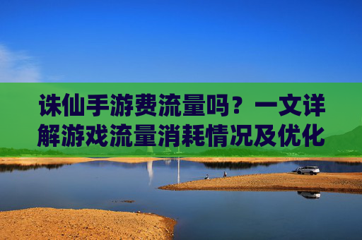 诛仙手游费流量吗？一文详解游戏流量消耗情况及优化技巧