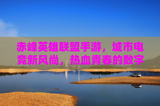 赤峰英雄联盟手游，城市电竞新风尚，热血青春的数字赛场，赤峰英雄联盟手游，城市电竞新风尚，热血青春的数字赛场