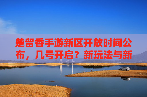 楚留香手游新区开放时间公布,几号开启?新玩法与新地图抢先看
