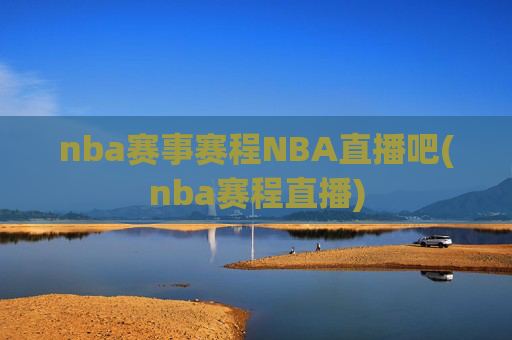 nba赛事赛程NBA直播吧(nba赛程直播)