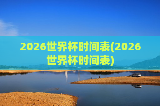 2026世界杯时间表(2026世界杯时间表)
