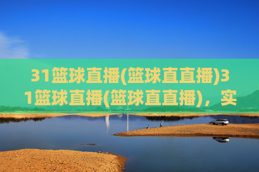 31篮球直播(篮球直直播)31篮球直播(篮球直直播),实时篮球赛事直播平台