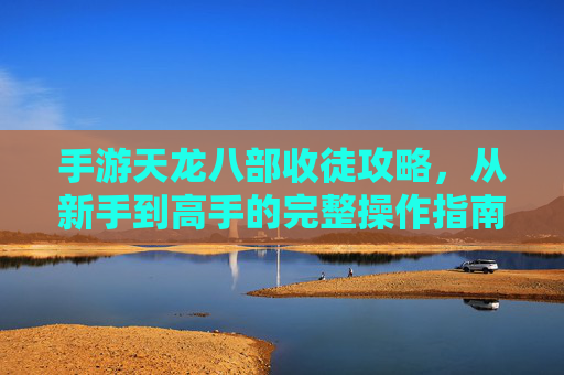 手游天龙八部收徒攻略，从新手到高手的完整操作指南