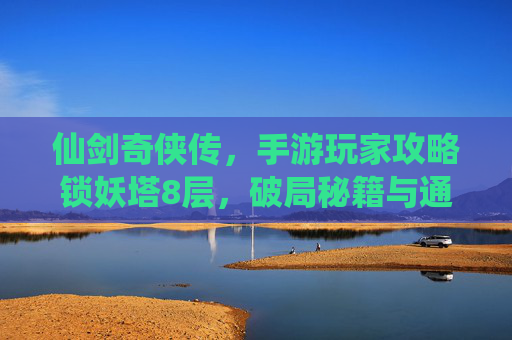 仙剑奇侠传,手游玩家攻略锁妖塔8层,破局秘籍与通关心得全解析