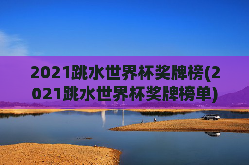 2021跳水世界杯奖牌榜(2021跳水世界杯奖牌榜单)