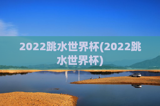 2022跳水世界杯(2022跳水世界杯)