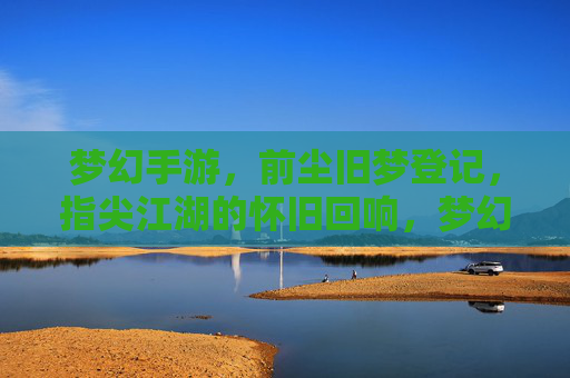 梦幻手游，前尘旧梦登记，指尖江湖的怀旧回响，梦幻手游，前尘旧梦登记，指尖江湖的怀旧回响