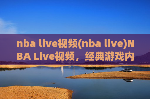 nba live视频(nba live)NBA Live视频，经典游戏内容与精彩赛事回顾