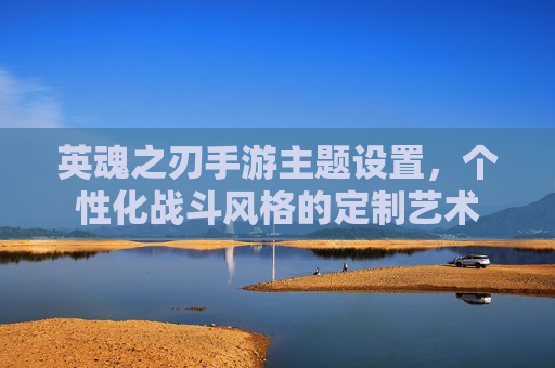 英魂之刃手游主题设置,个性化战斗风格的定制艺术