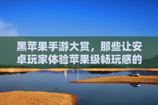 黑苹果手游大赏,那些让安卓玩家体验苹果级畅玩感的优化佳作