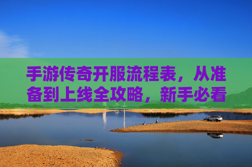 手游传奇开服流程表，从准备到上线全攻略，新手必看！