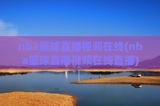 nba篮球直播视频在线(nba篮球直播视频在线直播)