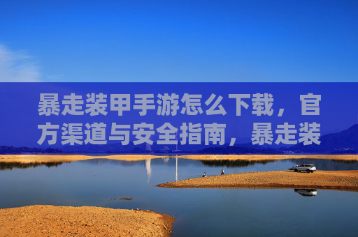 暴走装甲手游怎么下载，官方渠道与安全指南，暴走装甲手游下载，官方渠道与安全指南