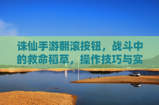 诛仙手游翻滚按钮,战斗中的救命稻草,操作技巧与实战应用全解析