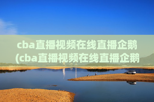 cba直播视频在线直播企鹅(cba直播视频在线直播企鹅网)