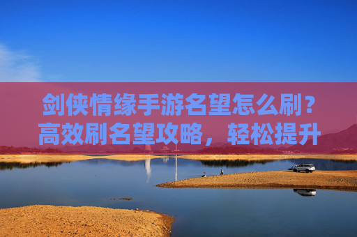 剑侠情缘手游名望怎么刷?高效刷名望攻略,轻松提升声望值