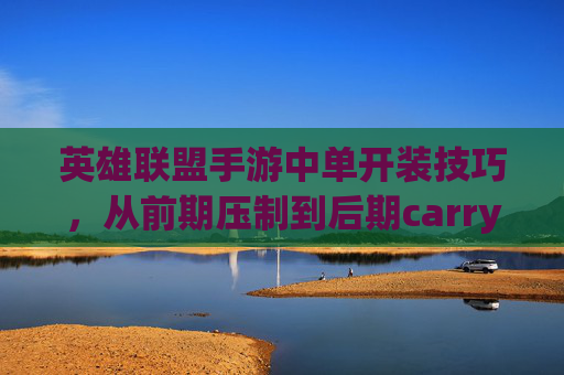 英雄联盟手游中单开装技巧,从前期压制到后期carry的进阶指南