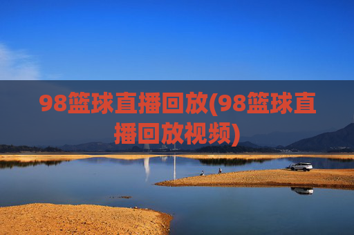 98篮球直播回放(98篮球直播回放视频)