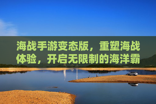 海战手游变态版,重塑海战体验,开启无限制的海洋霸权之路,海战手游变态版,重塑海战体验,开启无限制的海洋霸权之路