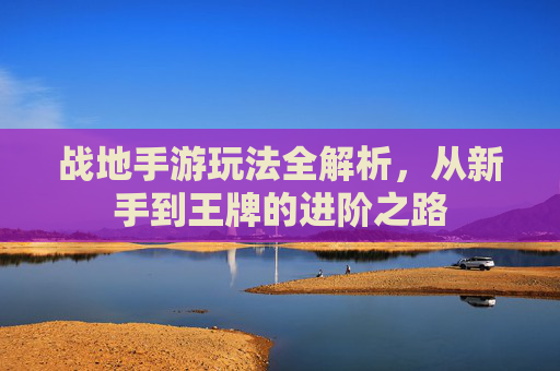战地手游玩法全解析,从新手到王牌的进阶之路