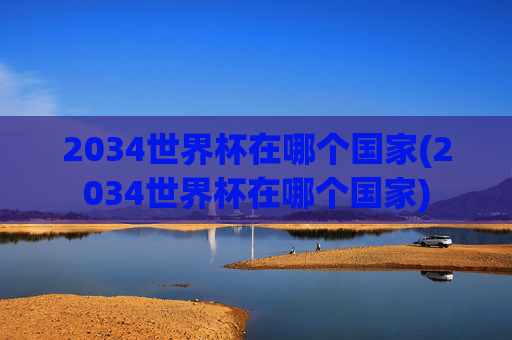 2034世界杯在哪个国家(2034世界杯在哪个国家)