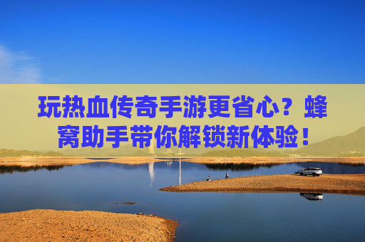 玩热血传奇手游更省心？蜂窝助手带你解锁新体验！