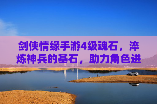 剑侠情缘手游4级魂石，淬炼神兵的基石，助力角色进阶的加速器