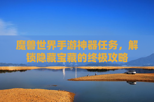 魔兽世界手游神器任务，解锁隐藏宝藏的终极攻略