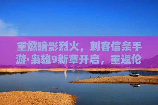 重燃暗影烈火,刺客信条手游·枭雄9新章开启,重返伦敦的刺客传奇,重燃暗影烈火!刺客信条手游·枭雄9新章开启,重返伦敦续写刺客传奇