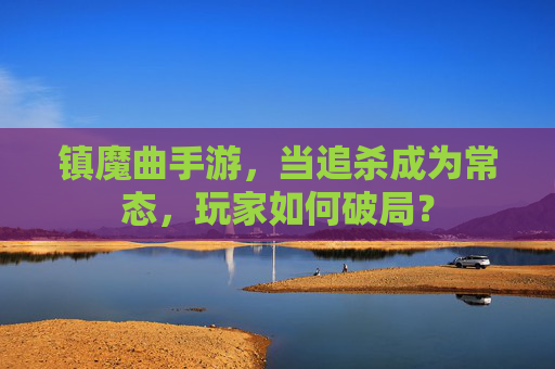 镇魔曲手游，当追杀成为常态，玩家如何破局？