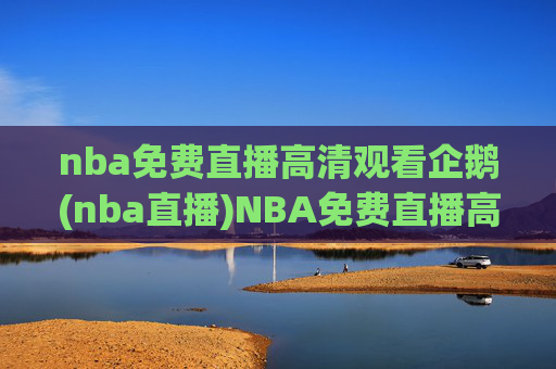 nba免费直播高清观看企鹅(nba直播)NBA免费直播高清观看 企鹅(nba直播)