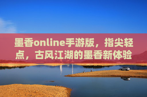 墨香online手游版，指尖轻点，古风江湖的墨香新体验——数字时代里的传统韵味，墨香online手游版，指尖轻点，古风江湖的墨香新体验——数字时代里的传统韵味