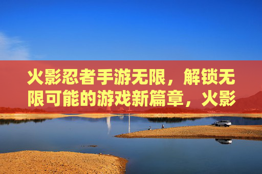 火影忍者手游无限,解锁无限可能的游戏新篇章,火影忍者手游无限,解锁无限可能的游戏新篇章